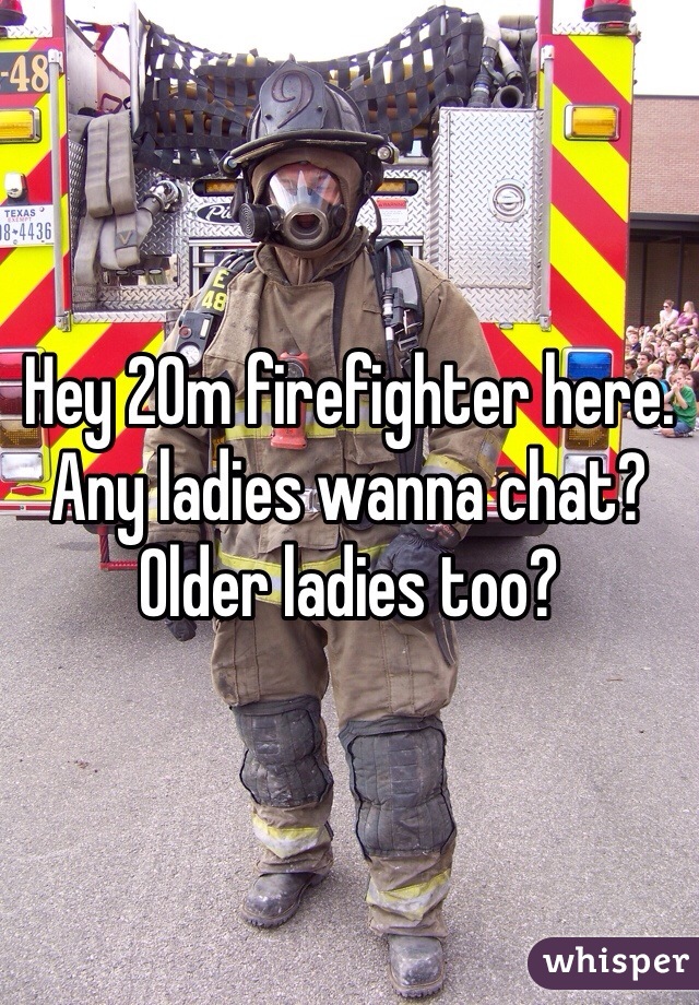 Hey 20m firefighter here. Any ladies wanna chat? Older ladies too? 