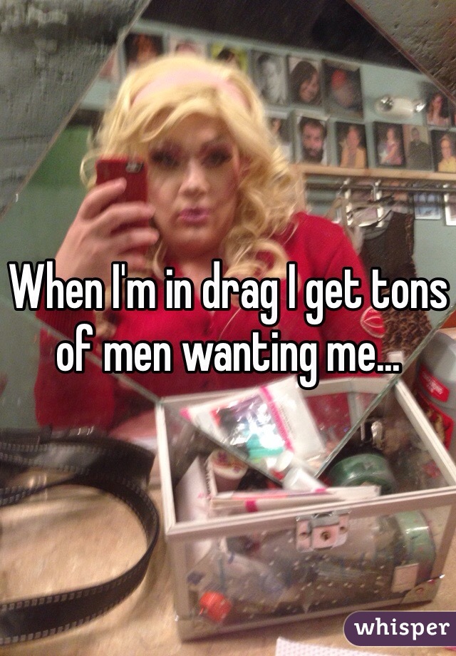 When I'm in drag I get tons of men wanting me... 
