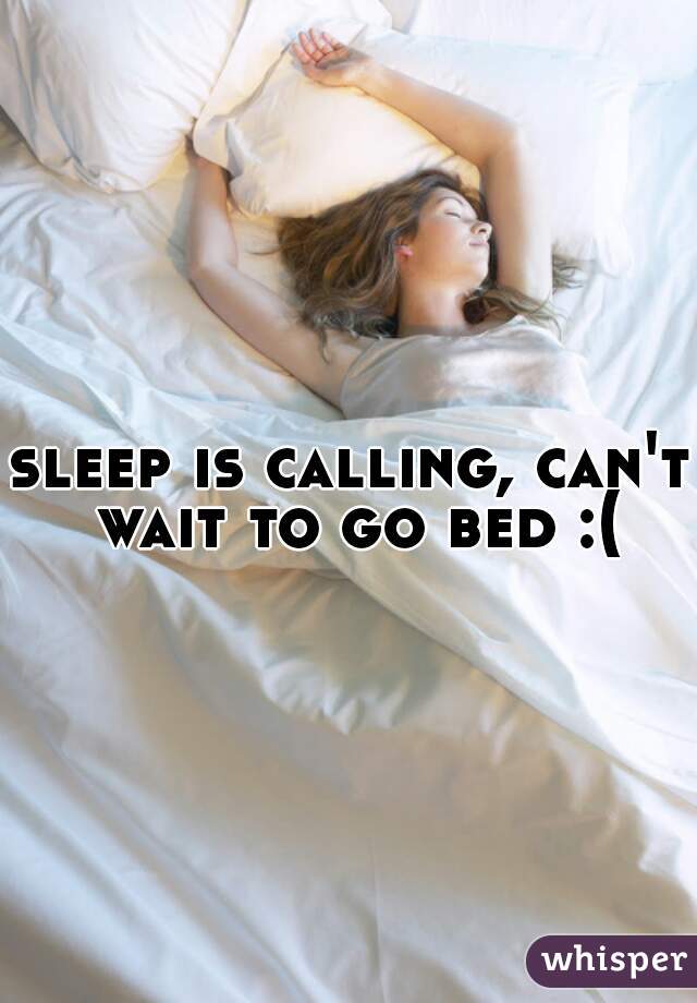 sleep is calling, can't wait to go bed :(