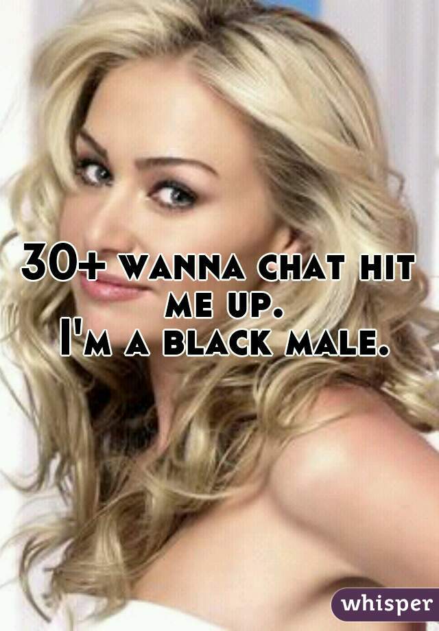 30+ wanna chat hit me up.
  I'm a black male. 