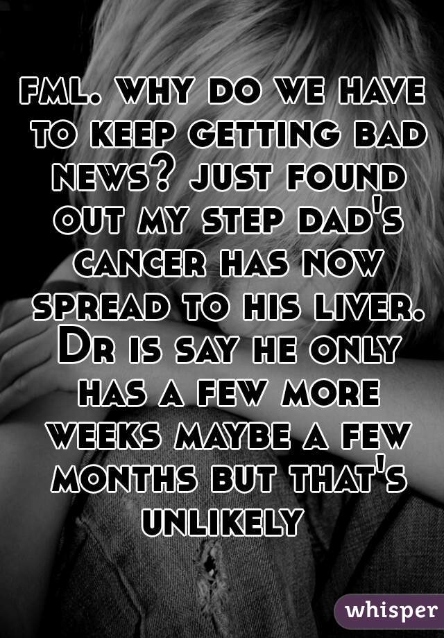fml. why do we have to keep getting bad news? just found out my step dad's cancer has now spread to his liver. Dr is say he only has a few more weeks maybe a few months but that's unlikely 