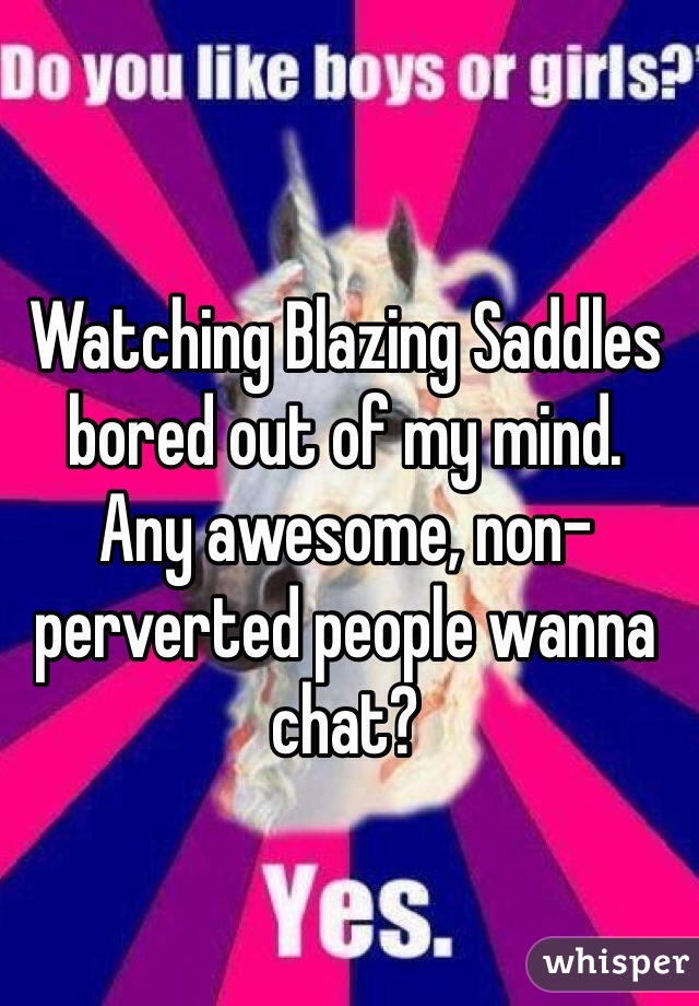 Watching Blazing Saddles bored out of my mind. 
Any awesome, non-perverted people wanna chat? 