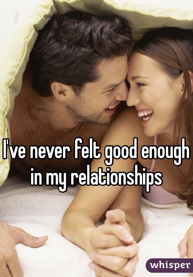 I've never felt good enough in my relationships 