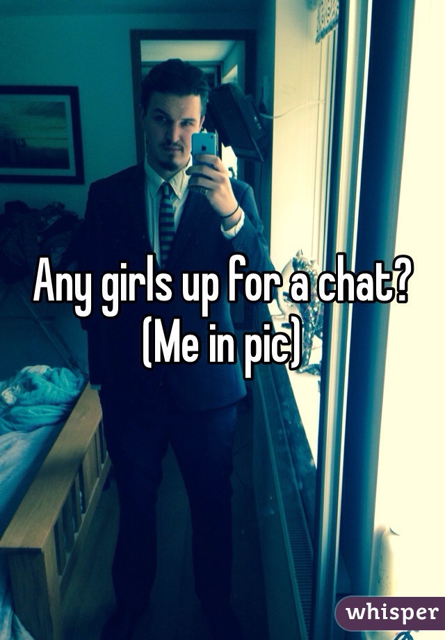 Any girls up for a chat? 
(Me in pic) 