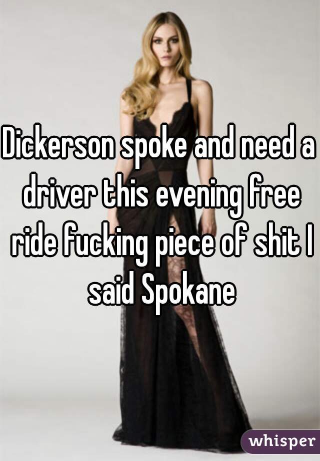 Dickerson spoke and need a driver this evening free ride fucking piece of shit I said Spokane