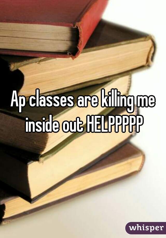 Ap classes are killing me inside out HELPPPPP