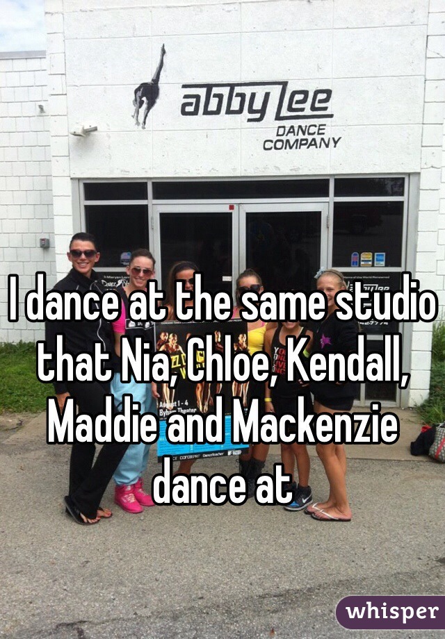 I dance at the same studio that Nia, Chloe, Kendall, Maddie and Mackenzie dance at