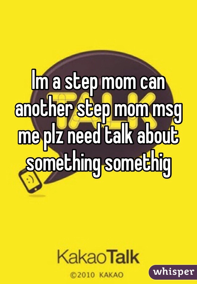Im a step mom can another step mom msg me plz need talk about something somethig 