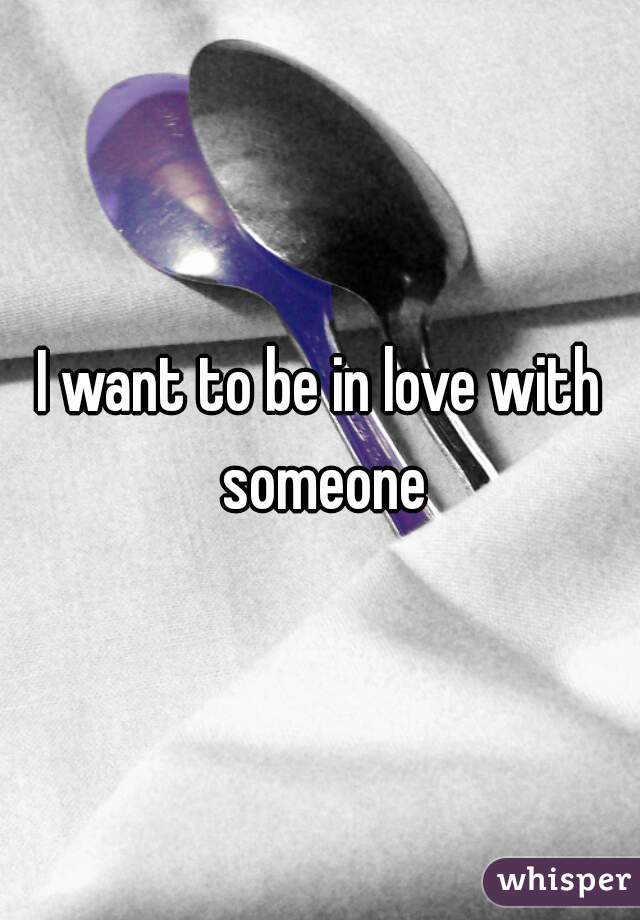 I want to be in love with someone
