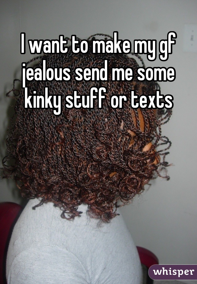 I want to make my gf jealous send me some kinky stuff or texts