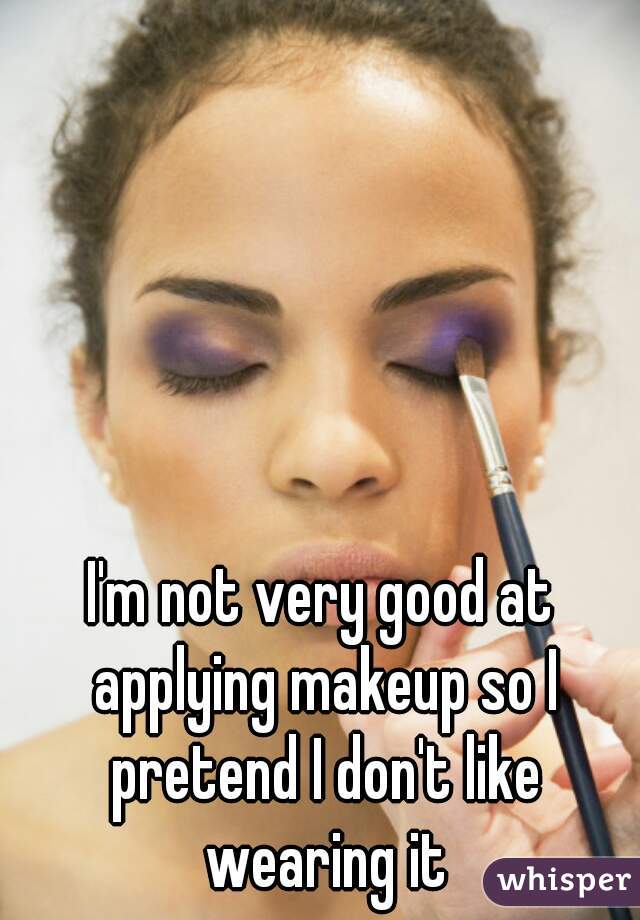 I'm not very good at applying makeup so I pretend I don't like wearing it