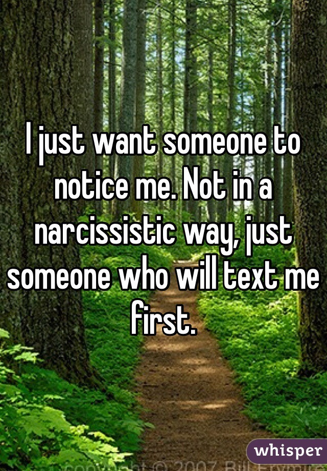 I just want someone to notice me. Not in a narcissistic way, just someone who will text me first. 