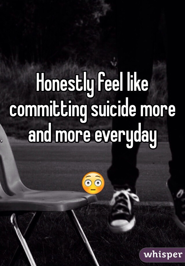 Honestly feel like committing suicide more and more everyday 

😳