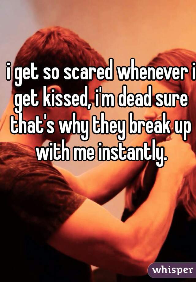  i get so scared whenever i get kissed, i'm dead sure that's why they break up with me instantly.