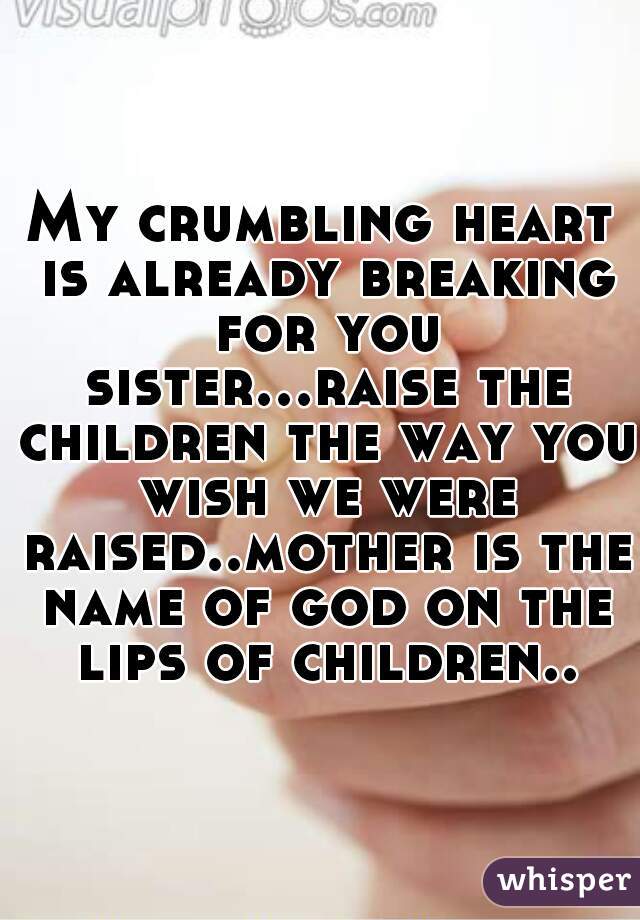 My crumbling heart is already breaking for you sister...raise the children the way you wish we were raised..mother is the name of god on the lips of children..