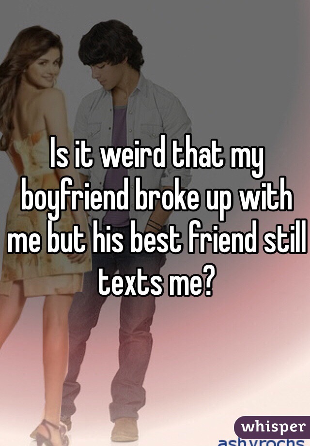 Is it weird that my boyfriend broke up with me but his best friend still texts me?