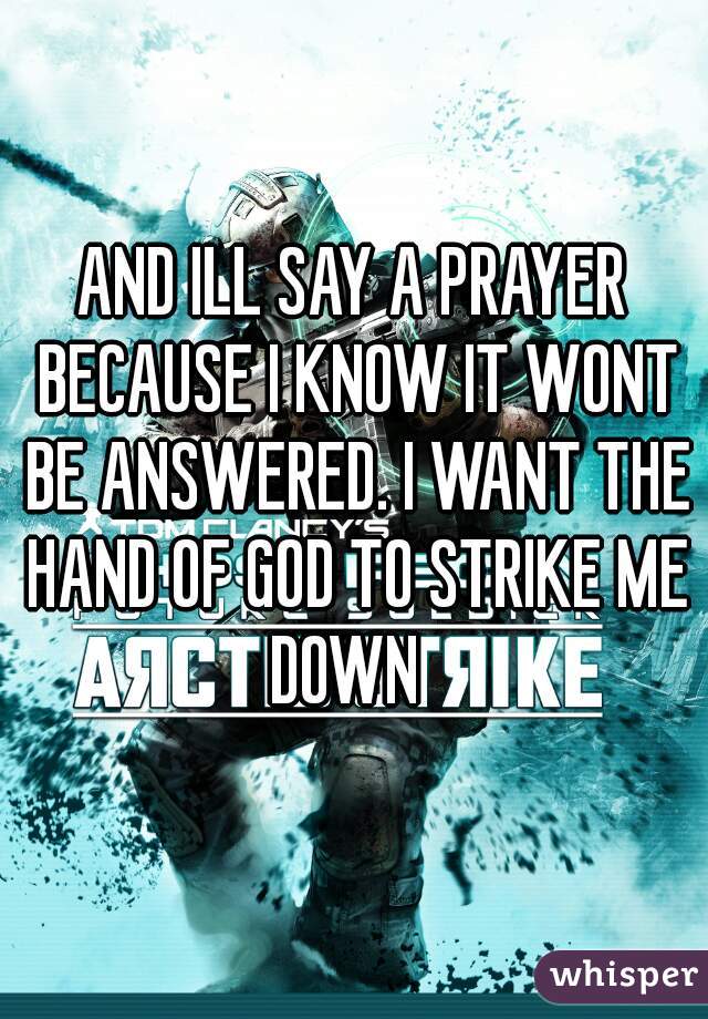 AND ILL SAY A PRAYER BECAUSE I KNOW IT WONT BE ANSWERED. I WANT THE HAND OF GOD TO STRIKE ME DOWN  