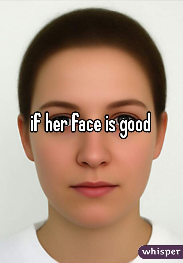 if her face is good