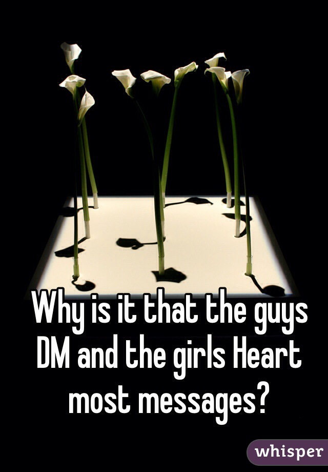 Why is it that the guys DM and the girls Heart most messages? 