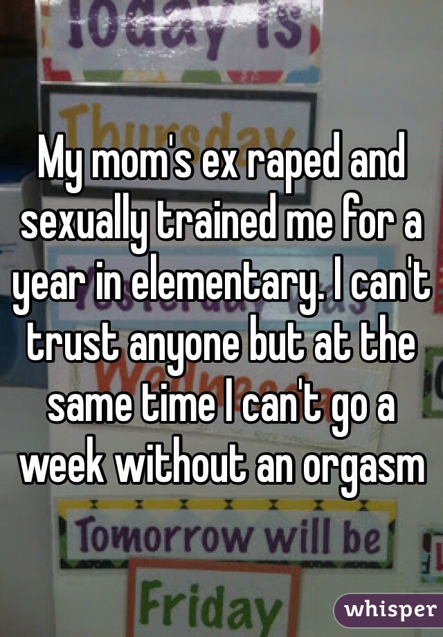 My mom's ex raped and sexually trained me for a year in elementary. I can't trust anyone but at the same time I can't go a week without an orgasm