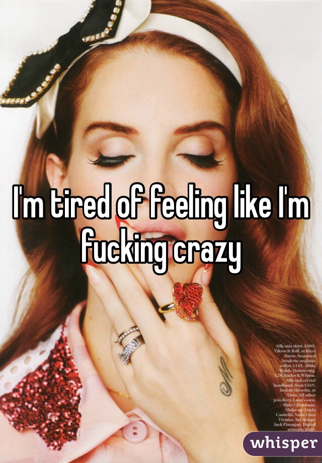 I'm tired of feeling like I'm fucking crazy 