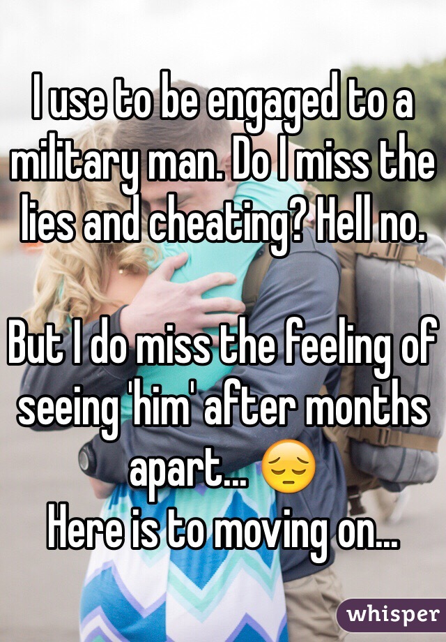 I use to be engaged to a military man. Do I miss the lies and cheating? Hell no. 

But I do miss the feeling of seeing 'him' after months apart... 😔
Here is to moving on... 