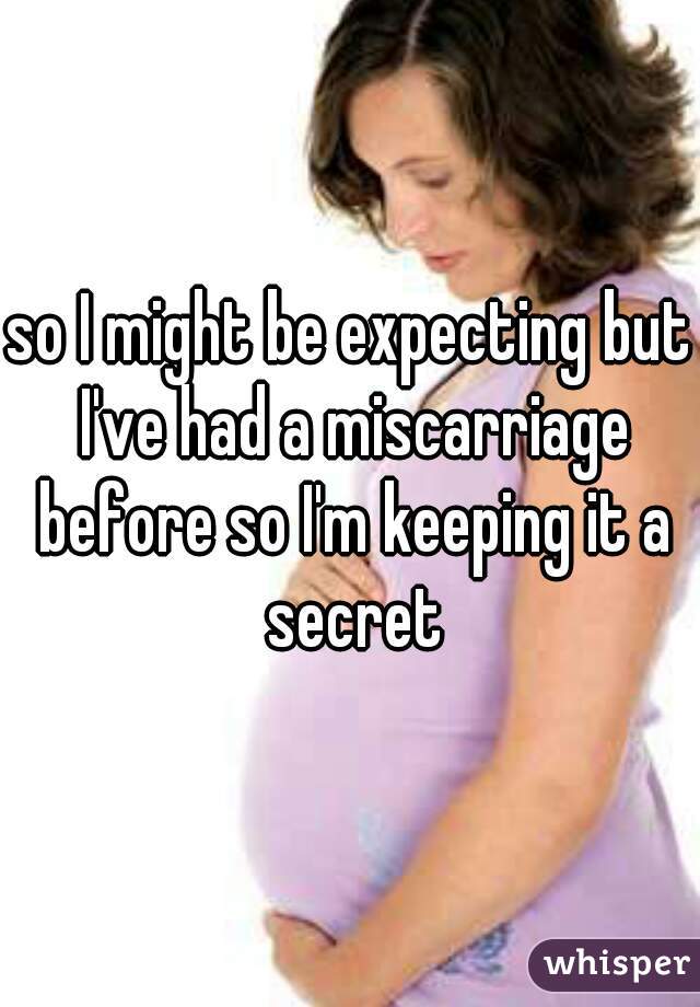 so I might be expecting but I've had a miscarriage before so I'm keeping it a secret