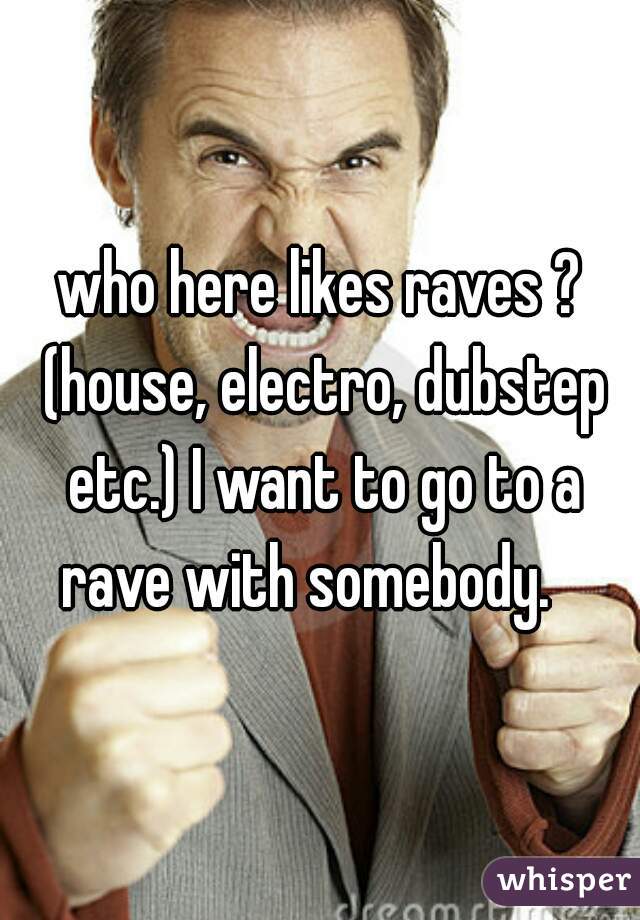 who here likes raves ? (house, electro, dubstep etc.) I want to go to a rave with somebody.   