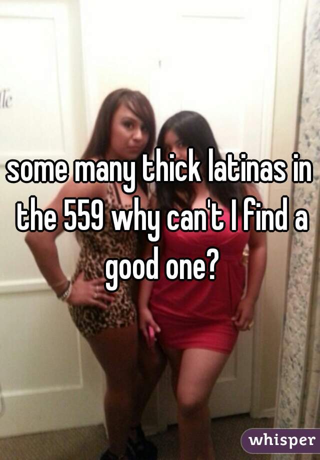 some many thick latinas in the 559 why can't I find a good one?