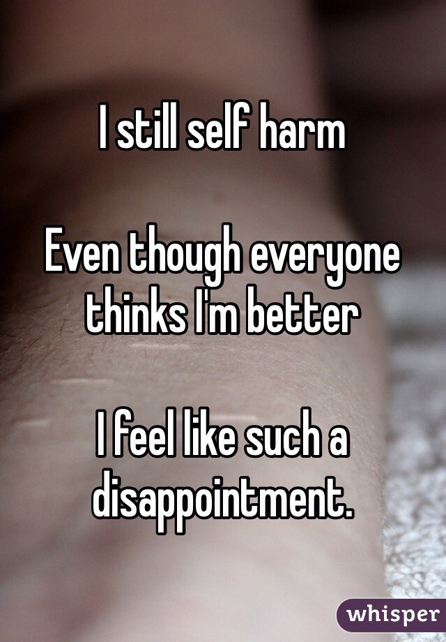 I still self harm

Even though everyone thinks I'm better

I feel like such a disappointment.
