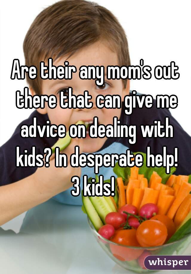 Are their any mom's out there that can give me advice on dealing with kids? In desperate help!
 3 kids!  