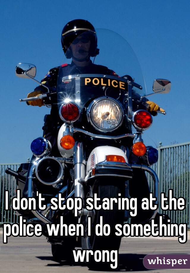 I don't stop staring at the police when I do something wrong