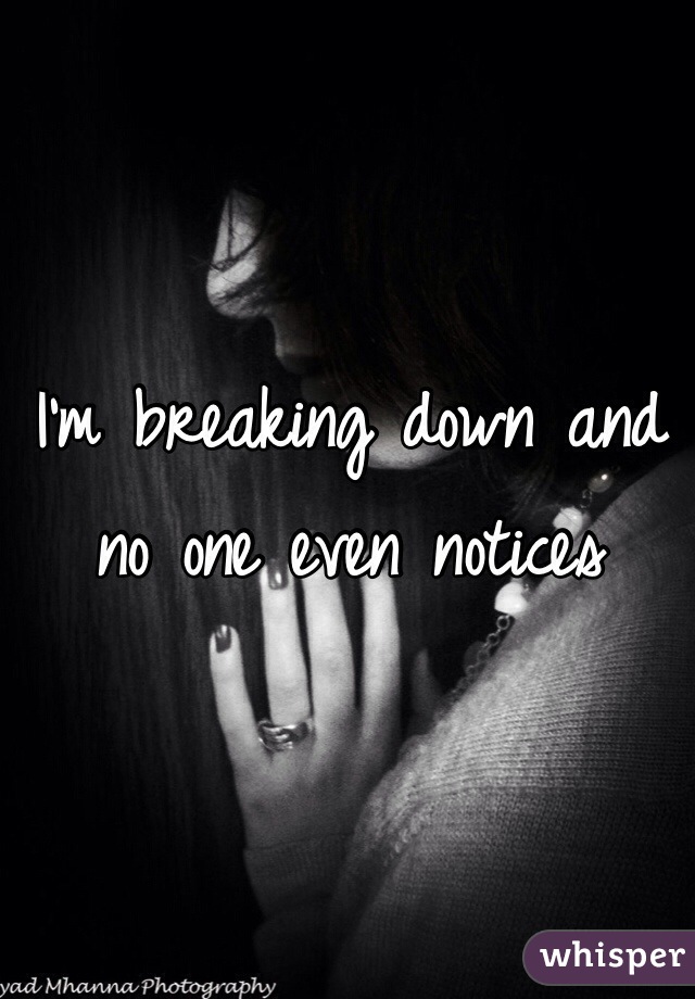 I'm breaking down and no one even notices