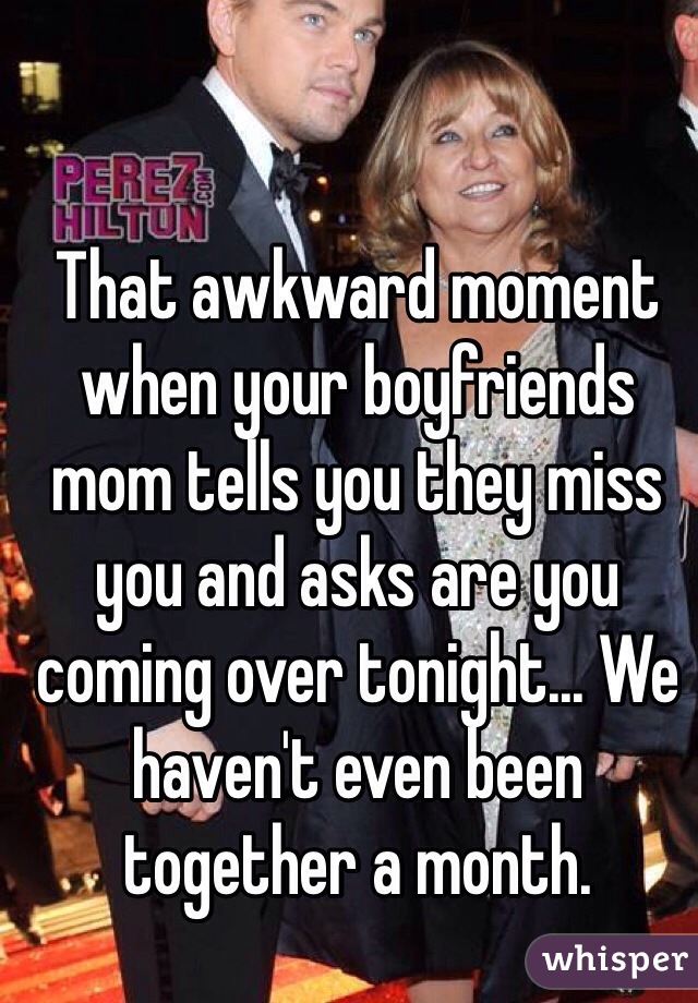 That awkward moment when your boyfriends mom tells you they miss you and asks are you coming over tonight... We haven't even been together a month. 
