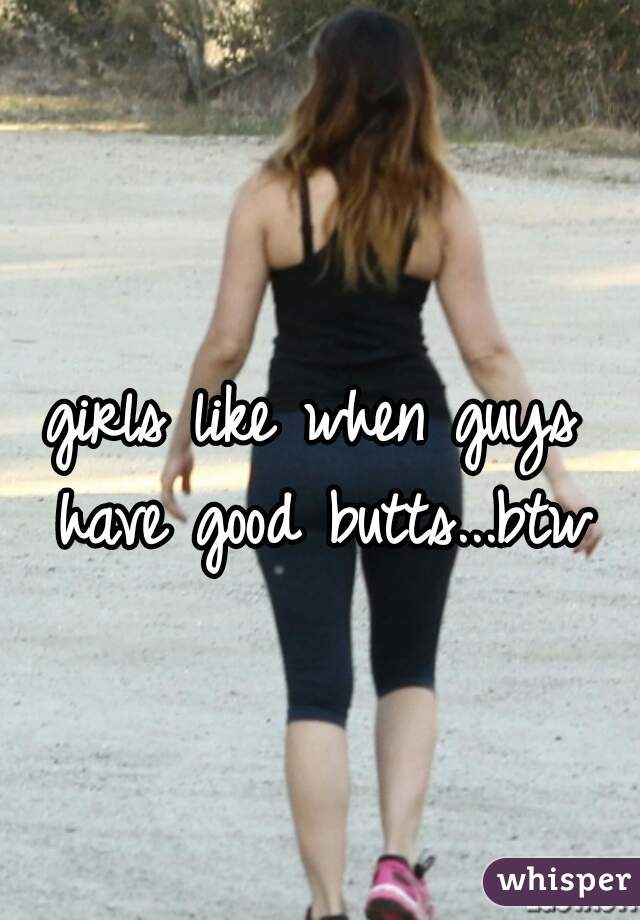 girls like when guys have good butts...btw