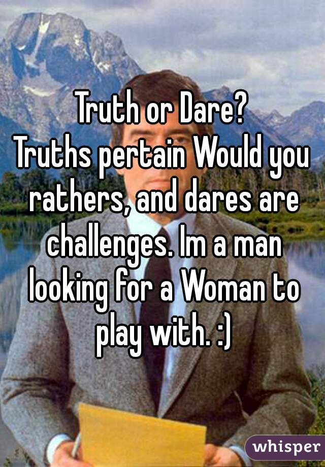 Truth or Dare?
Truths pertain Would you rathers, and dares are challenges. Im a man looking for a Woman to play with. :)