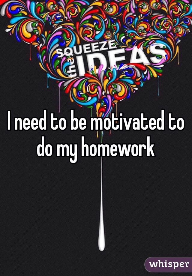 I need to be motivated to do my homework 
