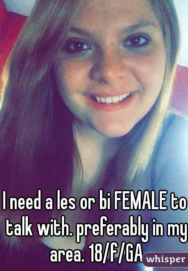 I need a les or bi FEMALE to talk with. preferably in my area. 18/f/GA