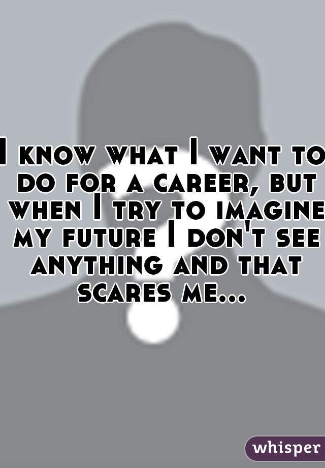 I know what I want to do for a career, but when I try to imagine my future I don't see anything and that scares me... 