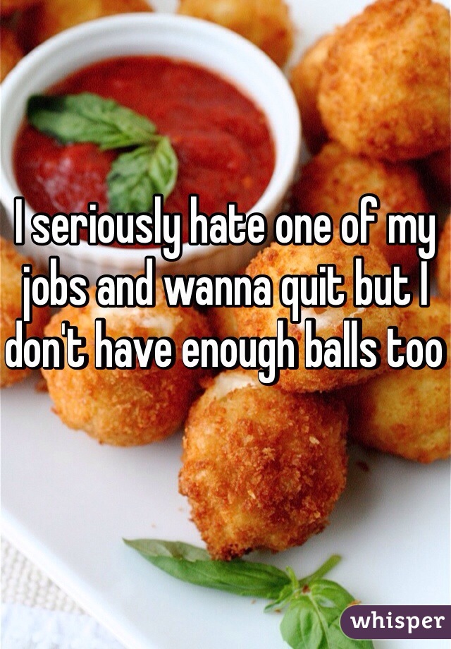I seriously hate one of my jobs and wanna quit but I don't have enough balls too 