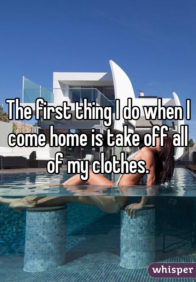 The first thing I do when I come home is take off all of my clothes. 