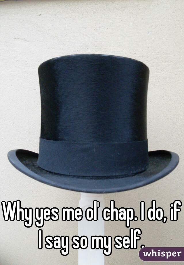 Why yes me ol' chap. I do, if I say so my self. 