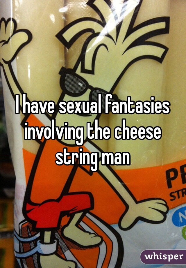 I have sexual fantasies involving the cheese string man