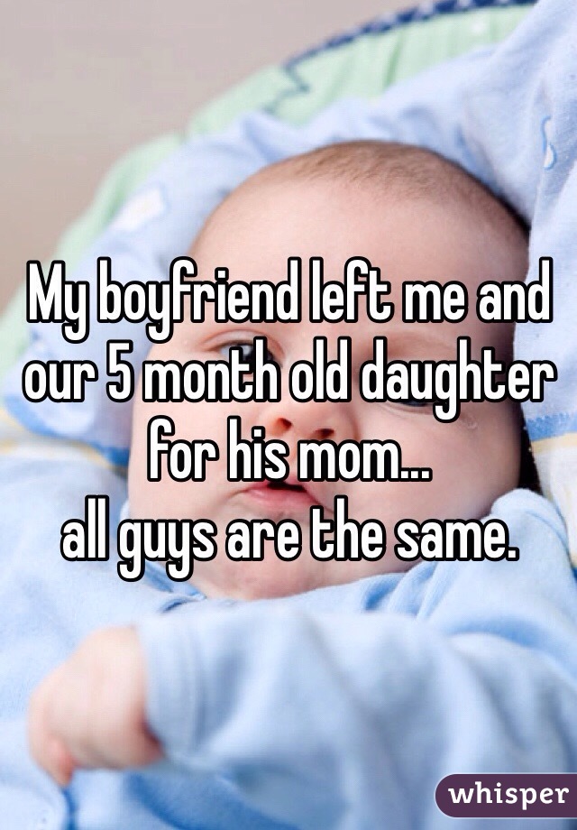 My boyfriend left me and our 5 month old daughter for his mom...
all guys are the same.
