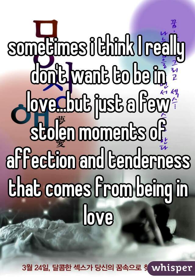 sometimes i think I really don't want to be in love...but just a few stolen moments of affection and tenderness that comes from being in love