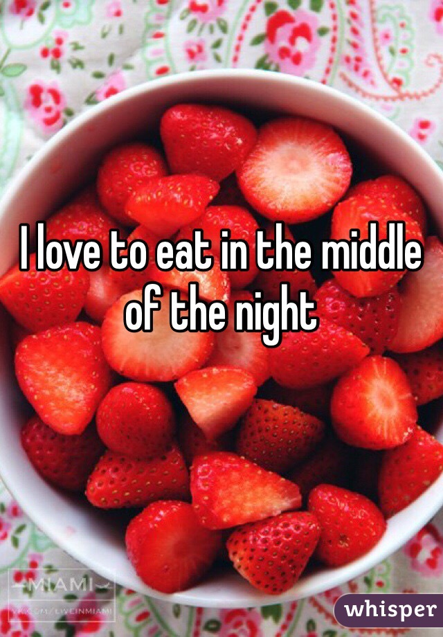 I love to eat in the middle of the night 
