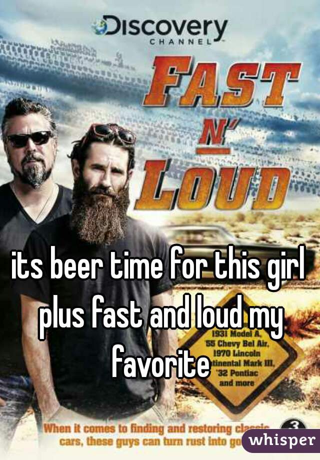 its beer time for this girl plus fast and loud my favorite