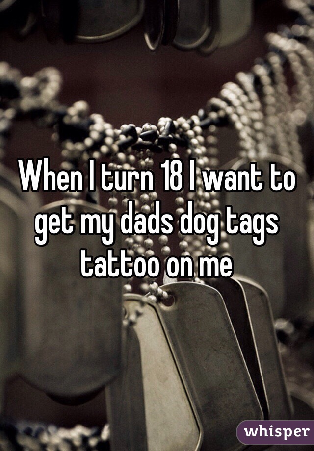 When I turn 18 I want to get my dads dog tags tattoo on me 