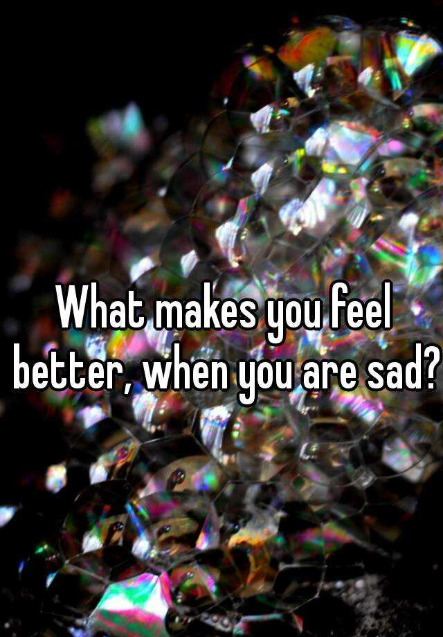 What Makes You Feel Better When You Are Sad