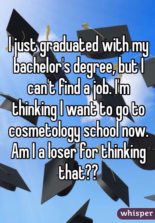 I just graduated with my bachelor's degree, but I can't find a job. I'm thinking I want to go to cosmetology school now. Am I a loser for thinking that??